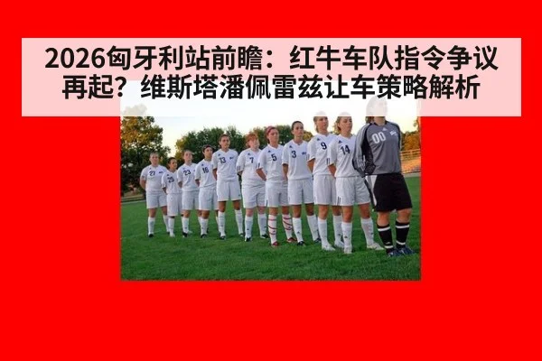 2026匈牙利站前瞻：红牛车队指令争议再起？维斯塔潘佩雷兹让车策略解析