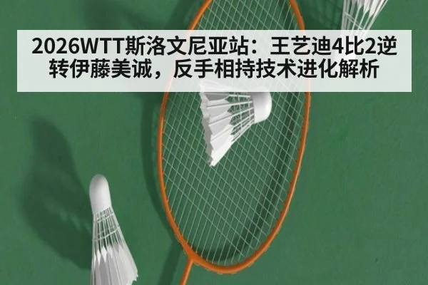 2026WTT斯洛文尼亚站：王艺迪4比2逆转伊藤美诚，反手相持技术进化解析