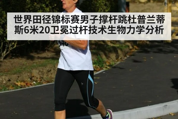 世界田径锦标赛男子撑杆跳杜普兰蒂斯6米20卫冕过杆技术生物力学分析